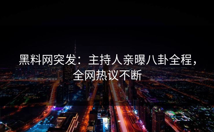 黑料网突发：主持人亲曝八卦全程，全网热议不断