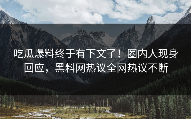 吃瓜爆料终于有下文了！圈内人现身回应，黑料网热议全网热议不断