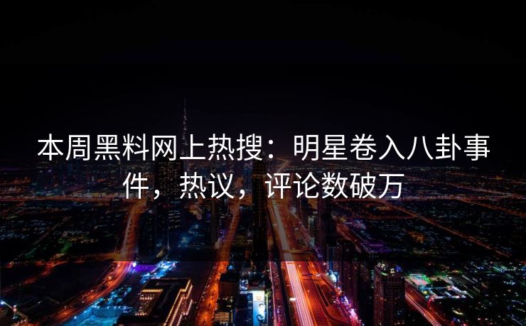 本周黑料网上热搜：明星卷入八卦事件，热议，评论数破万
