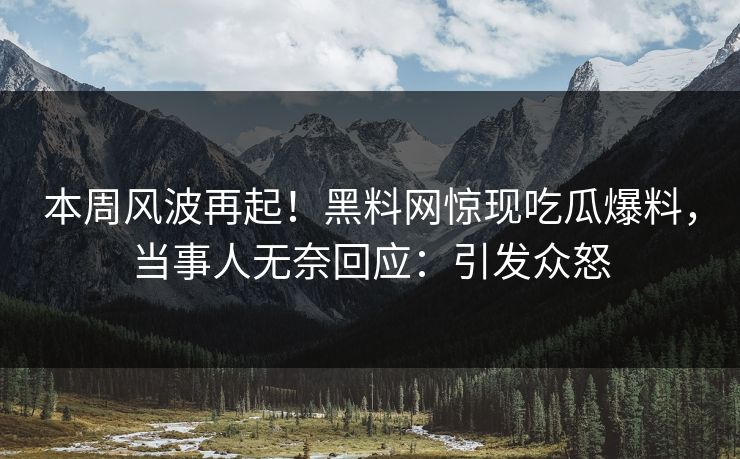 本周风波再起！黑料网惊现吃瓜爆料，当事人无奈回应：引发众怒