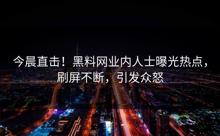 今晨直击！黑料网业内人士曝光热点，刷屏不断，引发众怒
