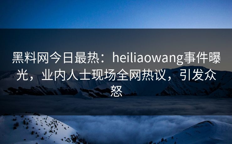 黑料网今日最热：heiliaowang事件曝光，业内人士现场全网热议，引发众怒
