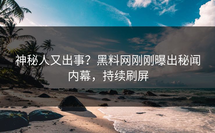 神秘人又出事？黑料网刚刚曝出秘闻内幕，持续刷屏