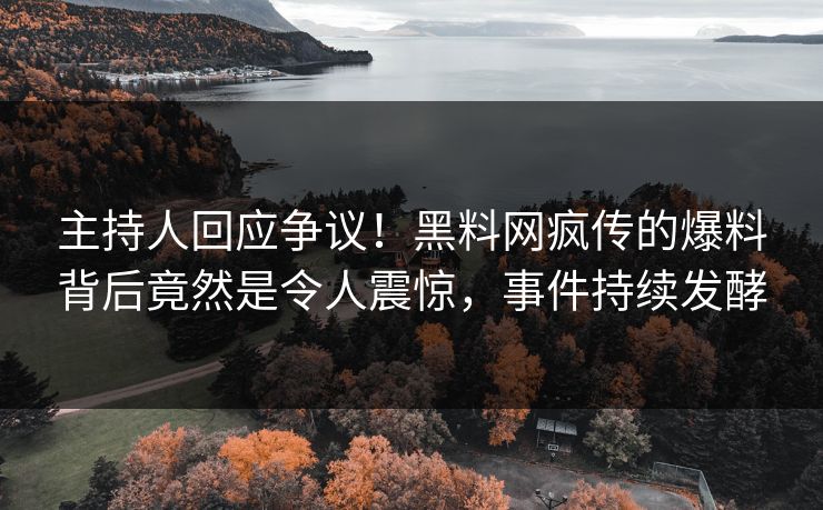主持人回应争议！黑料网疯传的爆料背后竟然是令人震惊，事件持续发酵