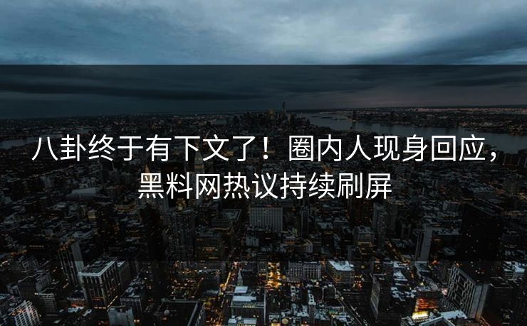 八卦终于有下文了！圈内人现身回应，黑料网热议持续刷屏