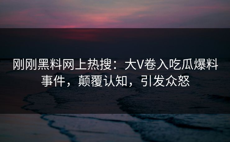 刚刚黑料网上热搜：大V卷入吃瓜爆料事件，颠覆认知，引发众怒