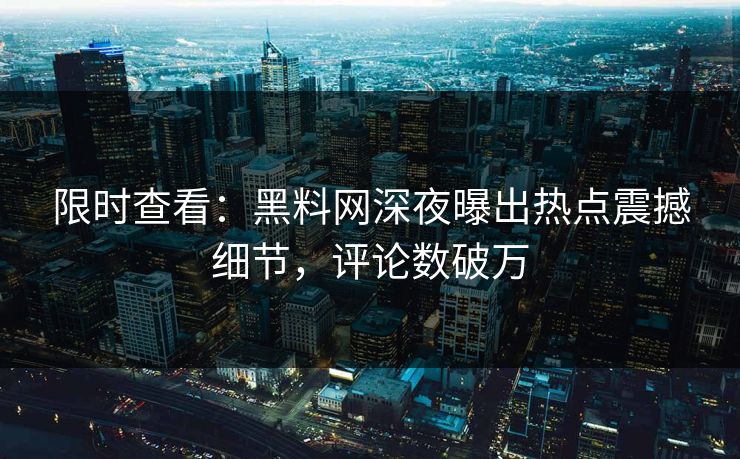 限时查看：黑料网深夜曝出热点震撼细节，评论数破万