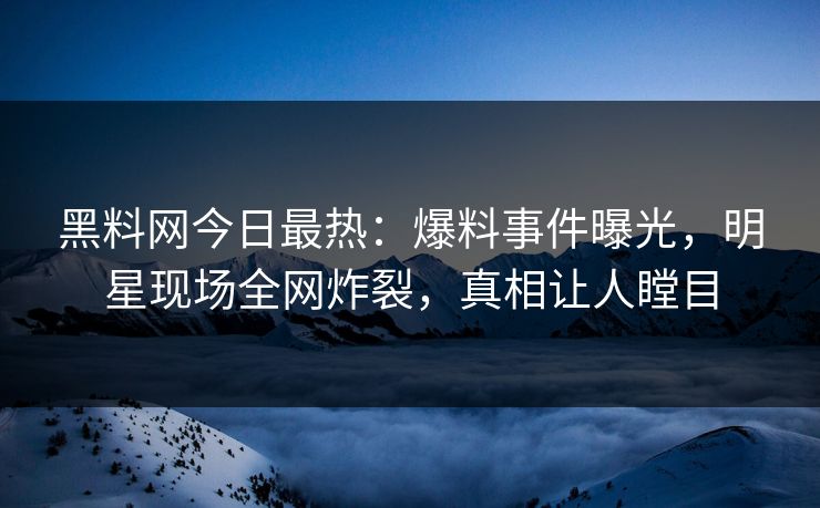 黑料网今日最热：爆料事件曝光，明星现场全网炸裂，真相让人瞠目