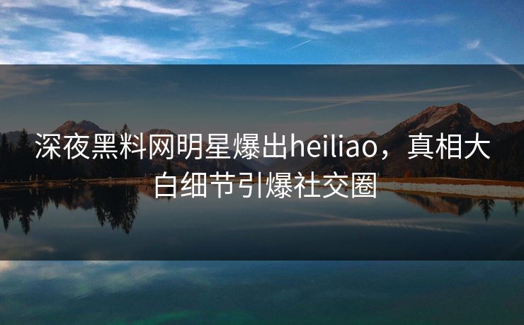 深夜黑料网明星爆出heiliao，真相大白细节引爆社交圈