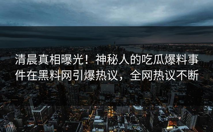 清晨真相曝光！神秘人的吃瓜爆料事件在黑料网引爆热议，全网热议不断