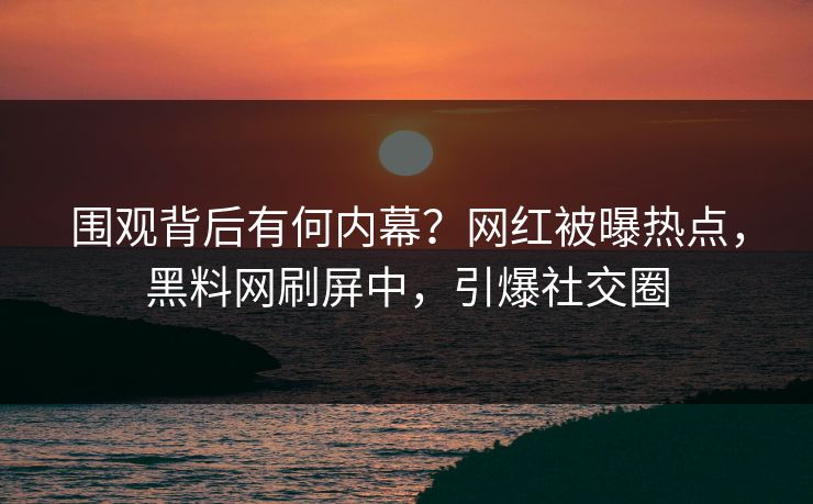 围观背后有何内幕？网红被曝热点，黑料网刷屏中，引爆社交圈