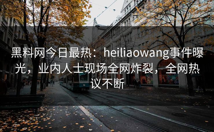 黑料网今日最热：heiliaowang事件曝光，业内人士现场全网炸裂，全网热议不断