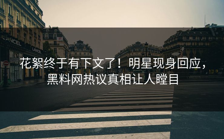花絮终于有下文了！明星现身回应，黑料网热议真相让人瞠目