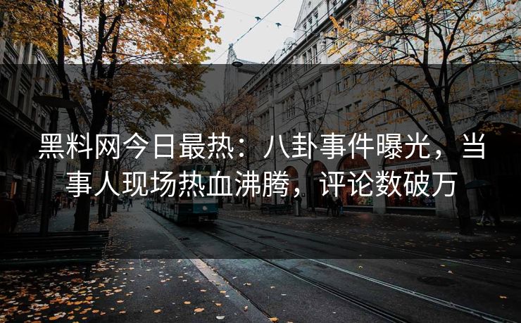 黑料网今日最热：八卦事件曝光，当事人现场热血沸腾，评论数破万