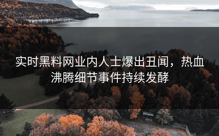 实时黑料网业内人士爆出丑闻，热血沸腾细节事件持续发酵