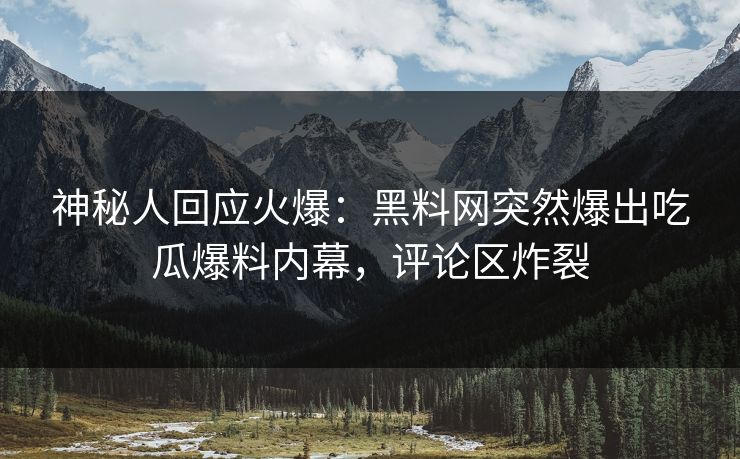 神秘人回应火爆：黑料网突然爆出吃瓜爆料内幕，评论区炸裂
