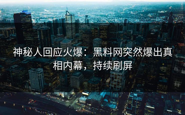 神秘人回应火爆：黑料网突然爆出真相内幕，持续刷屏