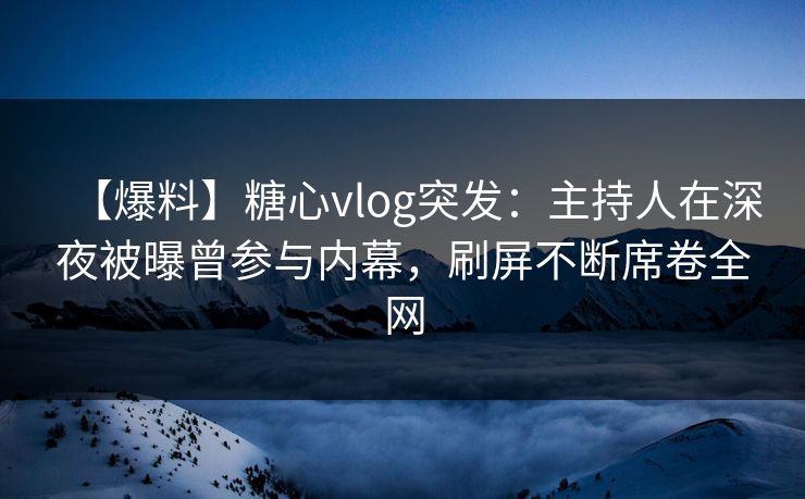 【爆料】糖心vlog突发：主持人在深夜被曝曾参与内幕，刷屏不断席卷全网