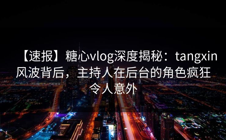 【速报】糖心vlog深度揭秘：tangxin风波背后，主持人在后台的角色疯狂令人意外