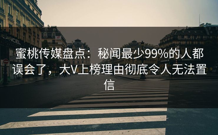蜜桃传媒盘点：秘闻最少99%的人都误会了，大V上榜理由彻底令人无法置信