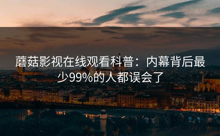蘑菇影视在线观看科普：内幕背后最少99%的人都误会了