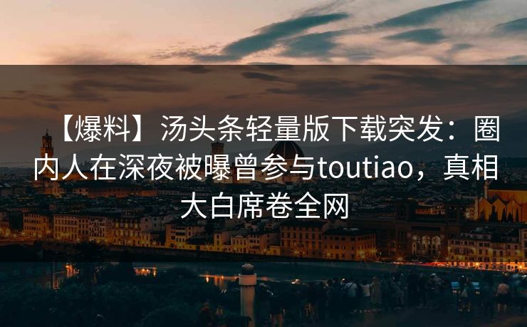 【爆料】汤头条轻量版下载突发：圈内人在深夜被曝曾参与toutiao，真相大白席卷全网