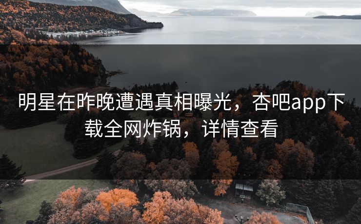 明星在昨晚遭遇真相曝光，杏吧app下载全网炸锅，详情查看