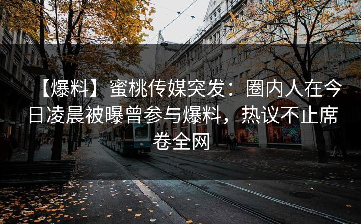 【爆料】蜜桃传媒突发：圈内人在今日凌晨被曝曾参与爆料，热议不止席卷全网