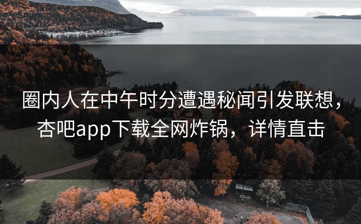 圈内人在中午时分遭遇秘闻引发联想，杏吧app下载全网炸锅，详情直击