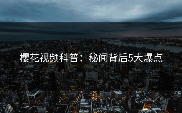 樱花视频科普：秘闻背后5大爆点