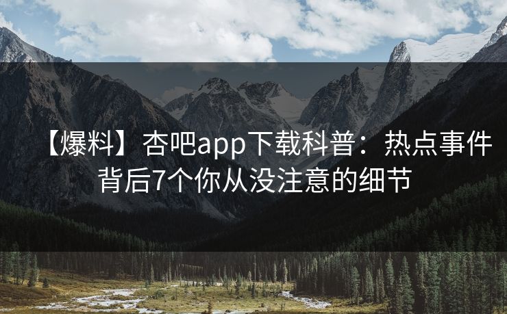 【爆料】杏吧app下载科普：热点事件背后7个你从没注意的细节