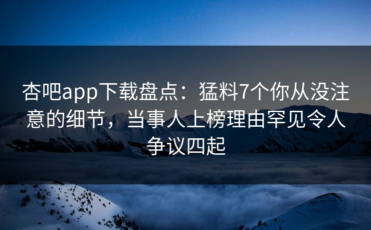 杏吧app下载盘点：猛料7个你从没注意的细节，当事人上榜理由罕见令人争议四起