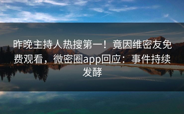 昨晚主持人热搜第一！竟因维密友免费观看，微密圈app回应：事件持续发酵