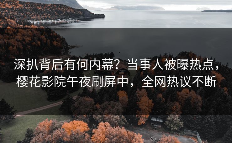 深扒背后有何内幕？当事人被曝热点，樱花影院午夜刷屏中，全网热议不断