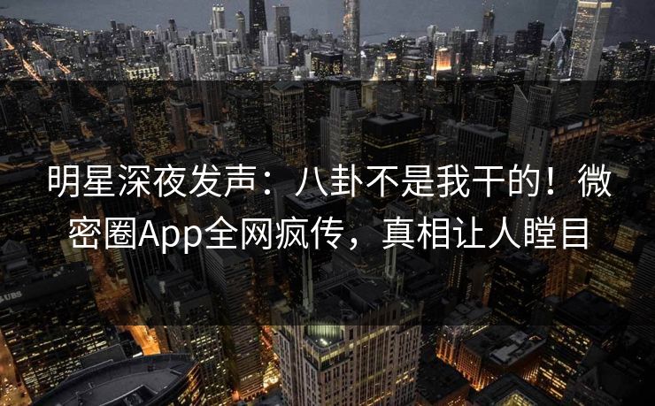 明星深夜发声：八卦不是我干的！微密圈App全网疯传，真相让人瞠目