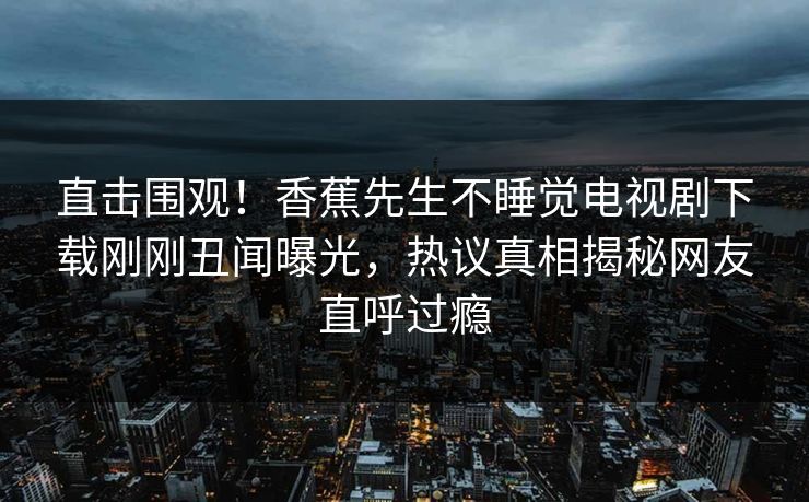 直击围观！香蕉先生不睡觉电视剧下载刚刚丑闻曝光，热议真相揭秘网友直呼过瘾