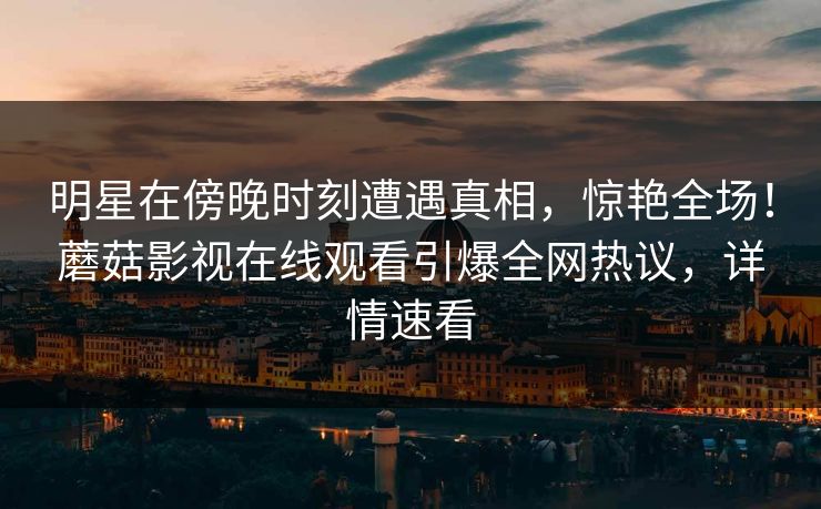 明星在傍晚时刻遭遇真相，惊艳全场！蘑菇影视在线观看引爆全网热议，详情速看