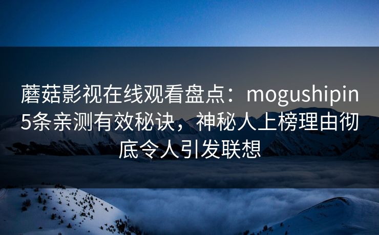 蘑菇影视在线观看盘点：mogushipin5条亲测有效秘诀，神秘人上榜理由彻底令人引发联想