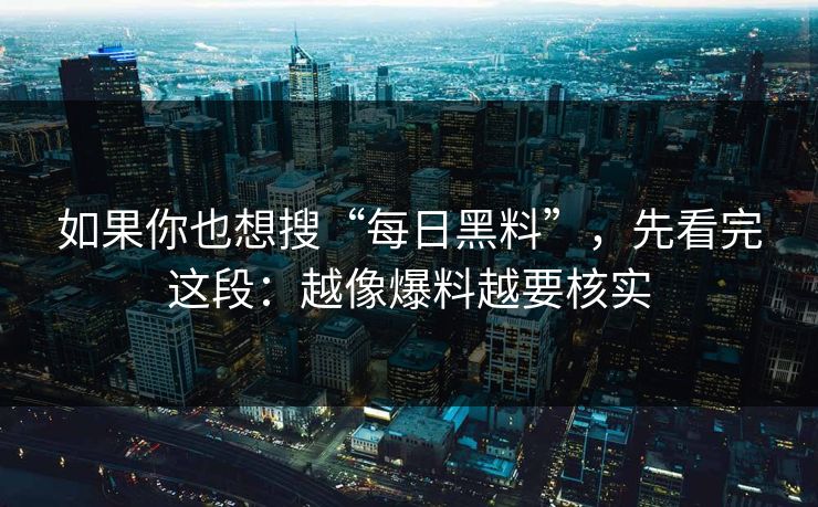如果你也想搜“每日黑料”，先看完这段：越像爆料越要核实