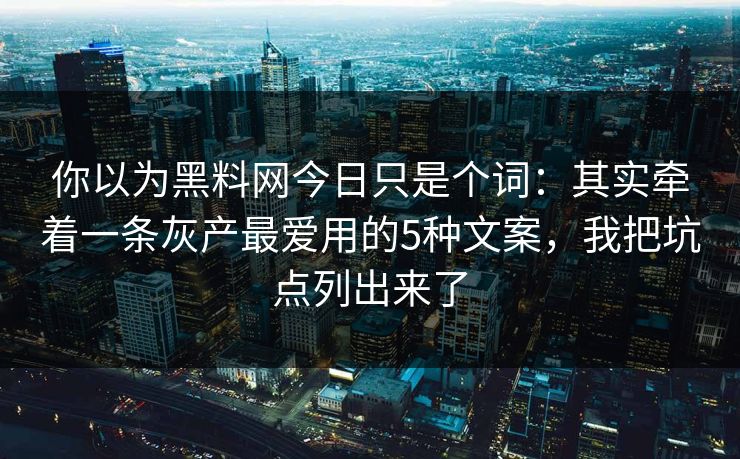 你以为黑料网今日只是个词：其实牵着一条灰产最爱用的5种文案，我把坑点列出来了