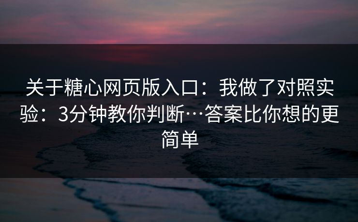 关于糖心网页版入口：我做了对照实验：3分钟教你判断…答案比你想的更简单