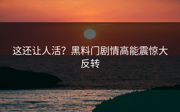 这还让人活？黑料门剧情高能震惊大反转