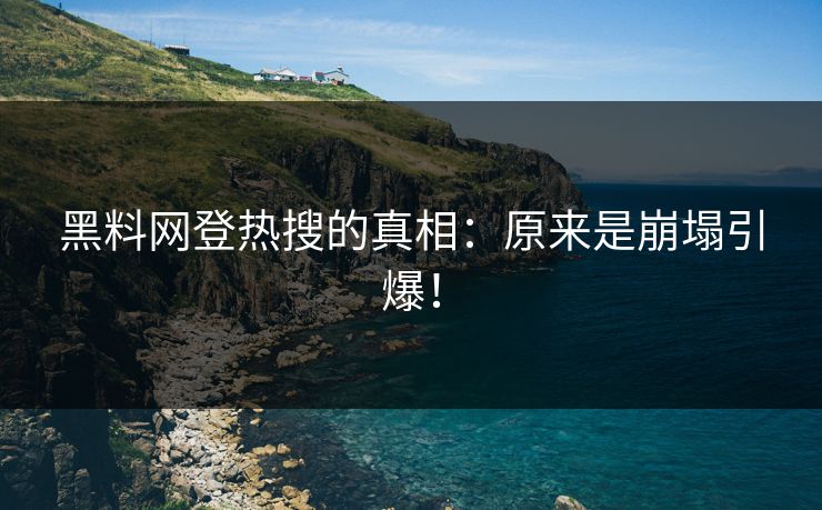 黑料网登热搜的真相：原来是崩塌引爆！