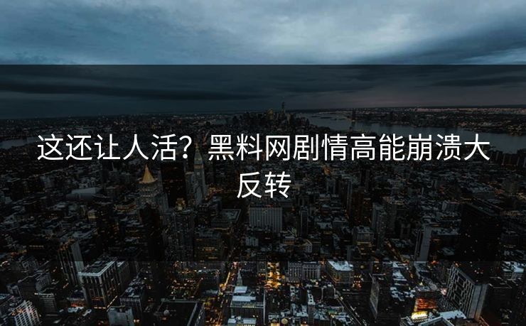 这还让人活？黑料网剧情高能崩溃大反转
