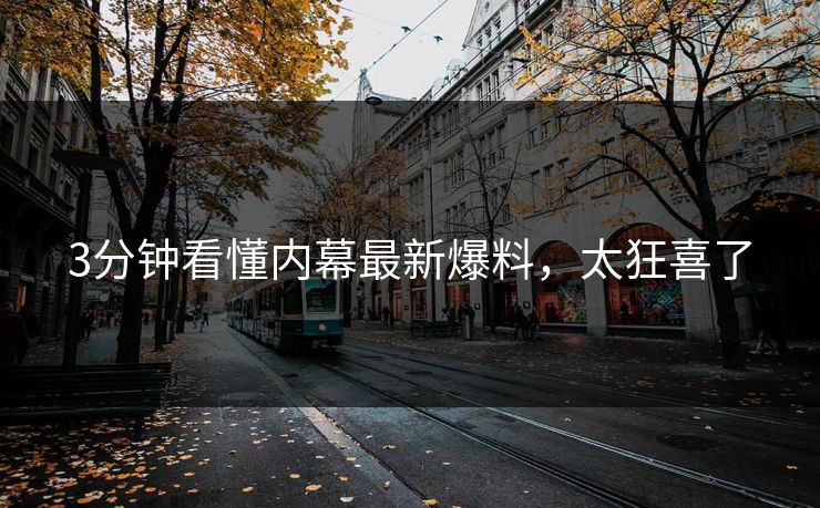 3分钟看懂内幕最新爆料，太狂喜了