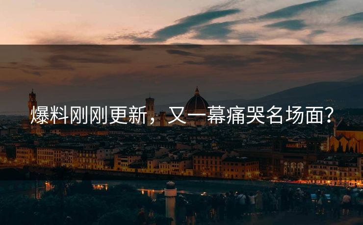 爆料刚刚更新，又一幕痛哭名场面？
