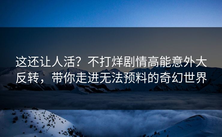 这还让人活？不打烊剧情高能意外大反转，带你走进无法预料的奇幻世界
