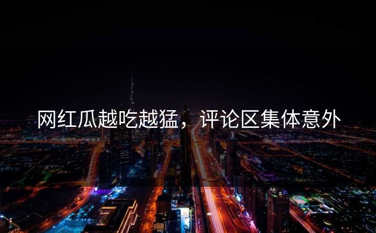 网红瓜越吃越猛，评论区集体意外