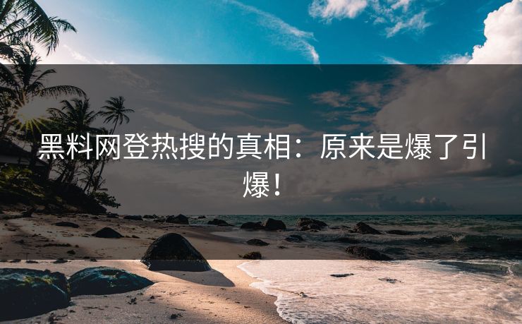 黑料网登热搜的真相：原来是爆了引爆！