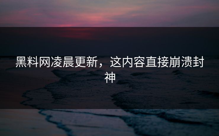黑料网凌晨更新，这内容直接崩溃封神